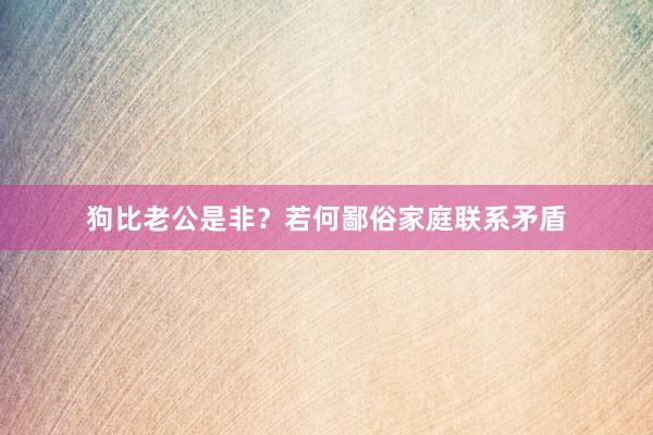 狗比老公是非？若何鄙俗家庭联系矛盾